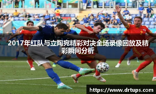 2017年红队与立陶宛精彩对决全场录像回放及精彩瞬间分析