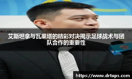 艾斯坦拿与瓦莱塔的精彩对决揭示足球战术与团队合作的重要性