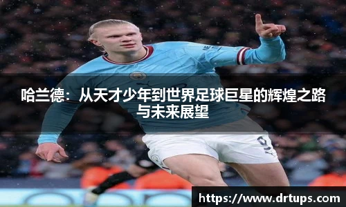 哈兰德：从天才少年到世界足球巨星的辉煌之路与未来展望