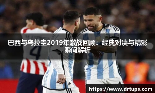 巴西与乌拉圭2019年激战回顾：经典对决与精彩瞬间解析