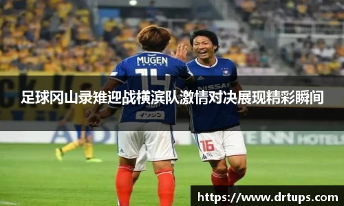 足球冈山录雉迎战横滨队激情对决展现精彩瞬间
