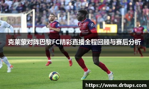 克莱蒙对阵巴黎FC精彩直播全程回顾与赛后分析